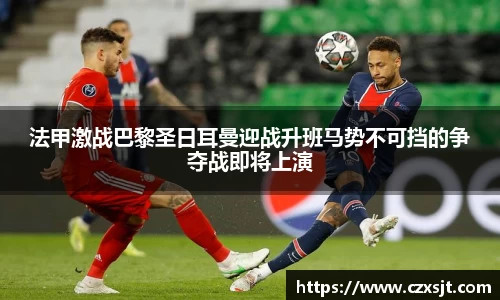 法甲激战巴黎圣日耳曼迎战升班马势不可挡的争夺战即将上演