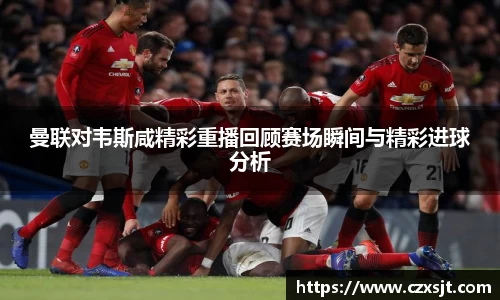 曼联对韦斯咸精彩重播回顾赛场瞬间与精彩进球分析