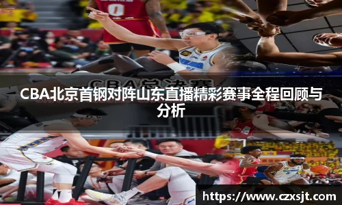 CBA北京首钢对阵山东直播精彩赛事全程回顾与分析