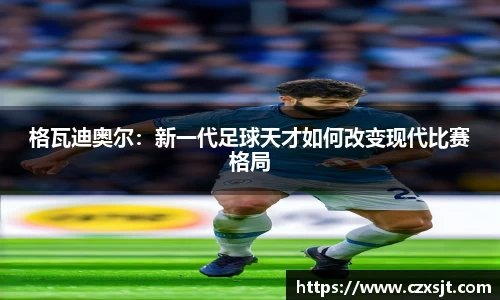 格瓦迪奥尔：新一代足球天才如何改变现代比赛格局